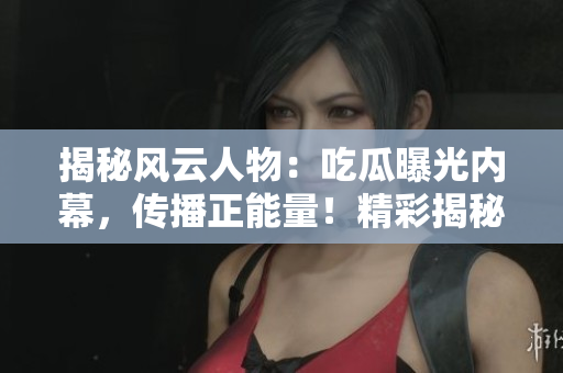 揭秘風(fēng)云人物：吃瓜曝光內(nèi)幕，傳播正能量！精彩揭秘，盡在官網(wǎng)！