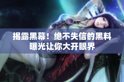 揭露黑幕！絕不失信的黑料曝光讓你大開眼界