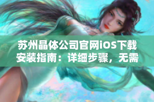 蘇州晶體公司官網(wǎng)iOS下載安裝指南：詳細(xì)步驟，無需越獄或第三方軟件