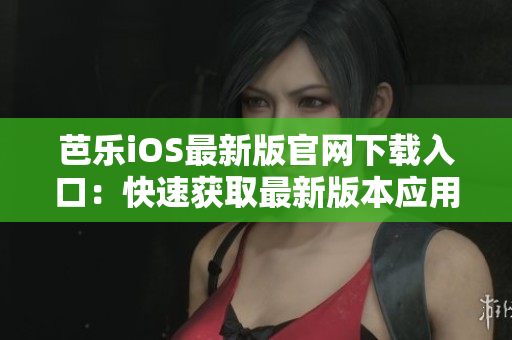芭樂iOS最新版官網(wǎng)下載入口：快速獲取最新版本應用程序