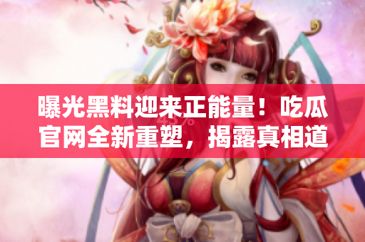 曝光黑料迎來(lái)正能量！吃瓜官網(wǎng)全新重塑，揭露真相道義彰顯