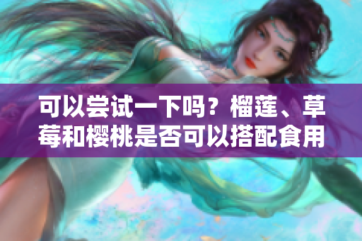 可以嘗試一下嗎？榴蓮、草莓和櫻桃是否可以搭配食用？