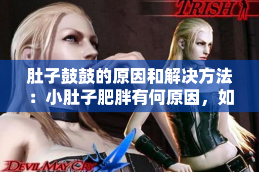 肚子鼓鼓的原因和解決方法：小肚子肥胖有何原因，如何有效解決？