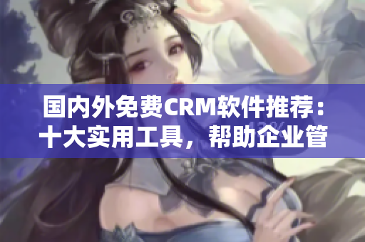 國內(nèi)外免費CRM軟件推薦：十大實用工具，幫助企業(yè)管理客戶關(guān)系