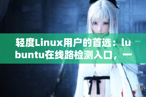 輕度Linux用戶的首選：lubuntu在線路檢測入口，一鍵體驗輕量級操作系統(tǒng)