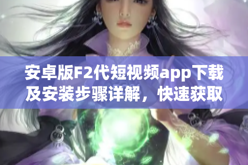 安卓版F2代短視頻app下載及安裝步驟詳解，快速獲取最新版本安裝包，暢享優(yōu)質(zhì)視頻創(chuàng)作體驗