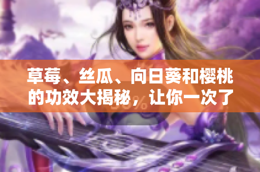 草莓、絲瓜、向日葵和櫻桃的功效大揭秘，讓你一次了解四種水果的健康益處