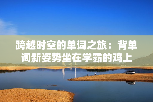 跨越時(shí)空的單詞之旅：背單詞新姿勢坐在學(xué)霸的雞上