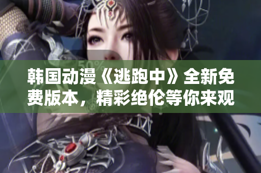 韓國動(dòng)漫《逃跑中》全新免費(fèi)版本，精彩絕倫等你來觀賞