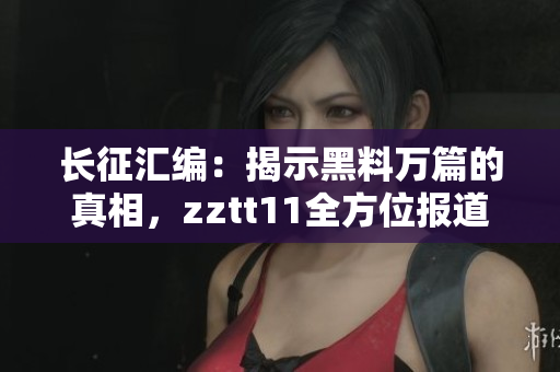 長征匯編：揭示黑料萬篇的真相，zztt11全方位報道