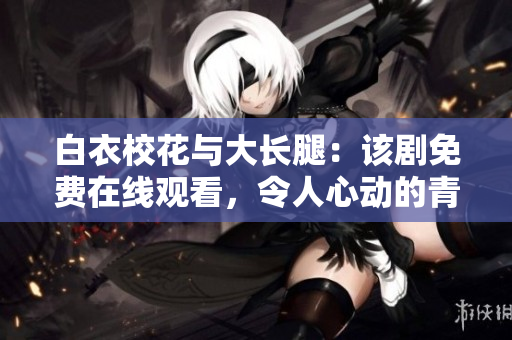 白衣校花與大長(zhǎng)腿：該劇免費(fèi)在線觀看，令人心動(dòng)的青春愛情故事