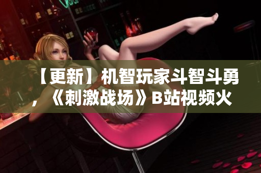 【更新】機(jī)智玩家斗智斗勇，《刺激戰(zhàn)場(chǎng)》B站視頻火爆分享 【2021最新】