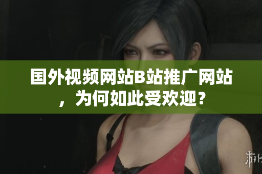 國外視頻網(wǎng)站B站推廣網(wǎng)站，為何如此受歡迎？