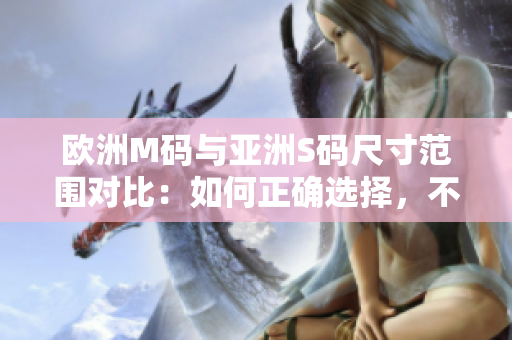 歐洲M碼與亞洲S碼尺寸范圍對比：如何正確選擇，不要錯過這些重要信息