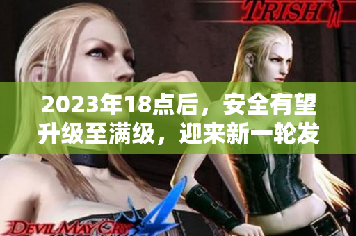 2023年18點(diǎn)后，安全有望升級至滿級，迎來新一輪發(fā)展