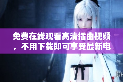 免費(fèi)在線觀看高清插曲視頻，不用下載即可享受最新電影插曲視聽盛宴
