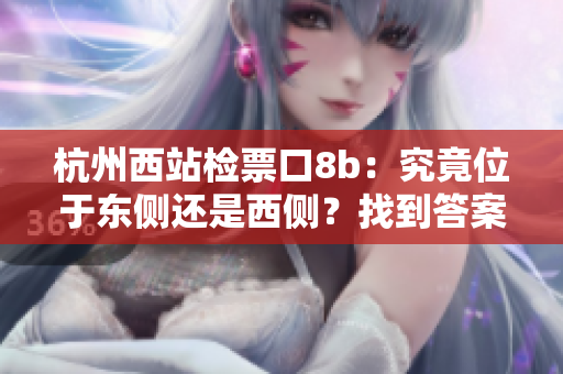 杭州西站檢票口8b：究竟位于東側(cè)還是西側(cè)？找到答案！