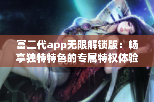 富二代app無(wú)限解鎖版：暢享獨(dú)特特色的專屬特權(quán)體驗(yàn)