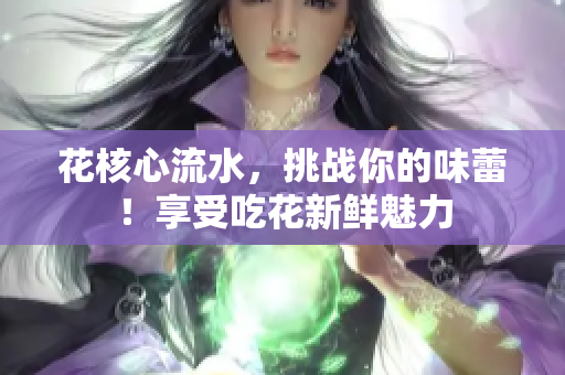 花核心流水，挑戰(zhàn)你的味蕾！享受吃花新鮮魅力