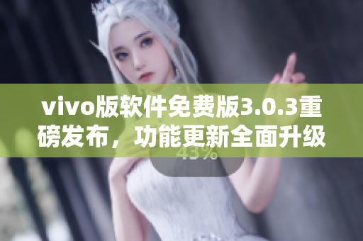 vivo版軟件免費(fèi)版3.0.3重磅發(fā)布，功能更新全面升級