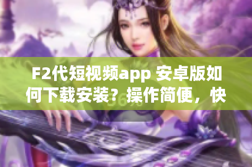 F2代短視頻app 安卓版如何下載安裝？操作簡便，快速掌握！