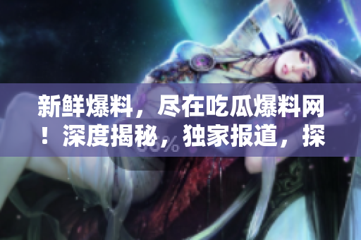新鮮爆料，盡在吃瓜爆料網(wǎng)！深度揭秘，獨(dú)家報(bào)道，探索熱點(diǎn)事件的真相