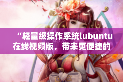 “輕量級(jí)操作系統(tǒng)lubuntu在線視頻版，帶來更便捷的觀看體驗(yàn)”