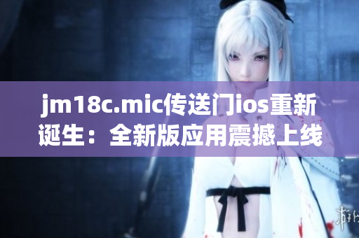 jm18c.mic傳送門ios重新誕生：全新版應(yīng)用震撼上線！