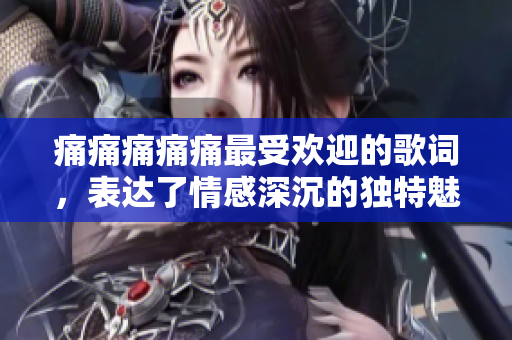 痛痛痛痛痛最受歡迎的歌詞，表達(dá)了情感深沉的獨特魅力