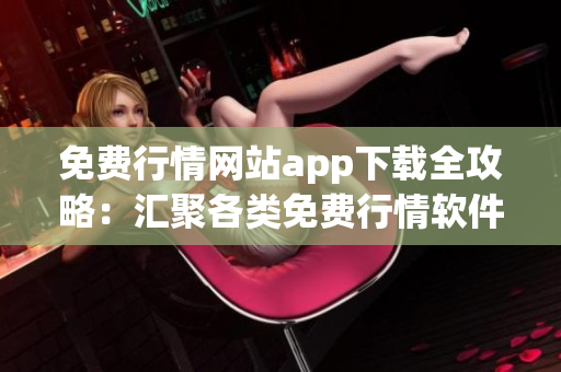 免費行情網(wǎng)站app下載全攻略：匯聚各類免費行情軟件，助您炒股投資更便捷