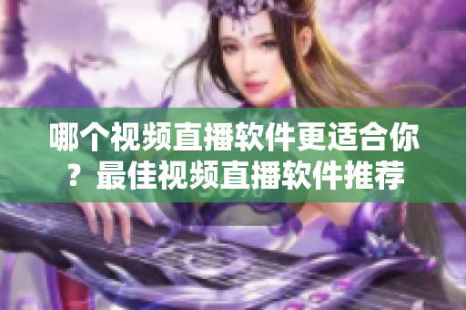 哪個(gè)視頻直播軟件更適合你？最佳視頻直播軟件推薦