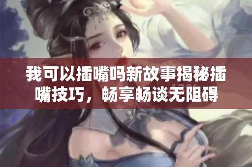 我可以插嘴嗎新故事揭秘插嘴技巧，暢享暢談無(wú)阻礙