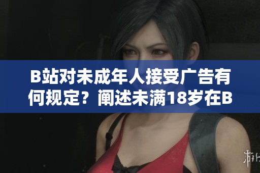 B站對(duì)未成年人接受廣告有何規(guī)定？闡述未滿18歲在B站接廣告的限制