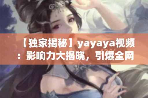 【獨(dú)家揭秘】yayaya視頻：影響力大揭曉，引爆全網(wǎng)熱議！