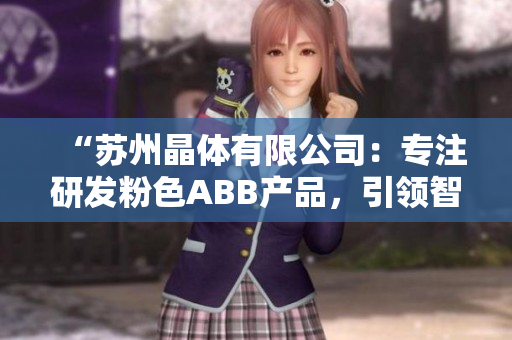 “蘇州晶體有限公司：專注研發(fā)粉色ABB產(chǎn)品，引領(lǐng)智能科技新潮流”