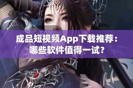 成品短視頻App下載推薦：哪些軟件值得一試？