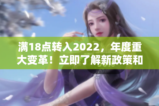 滿18點(diǎn)轉(zhuǎn)入2022，年度重大變革！立即了解新政策和規(guī)定對(duì)您的影響