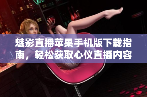魅影直播蘋果手機版下載指南，輕松獲取心儀直播內(nèi)容