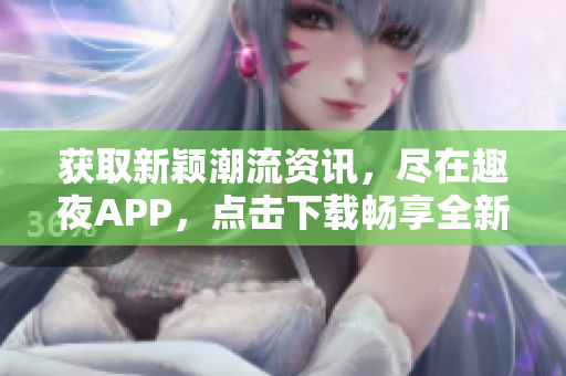 獲取新穎潮流資訊，盡在趣夜APP，點(diǎn)擊下載暢享全新體驗(yàn)!