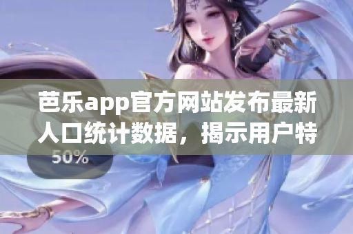 芭樂(lè)app官方網(wǎng)站發(fā)布最新人口統(tǒng)計(jì)數(shù)據(jù)，揭示用戶(hù)特征與趨勢(shì)